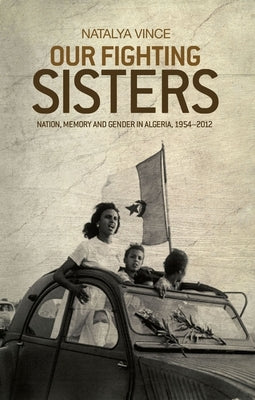 Our Fighting Sisters: Nation, Memory and Gender in Algeria, 1954-2012 by Vince, Natalya