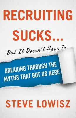 Recruiting Sucks...But It Doesn't Have To: Breaking Through the Myths That Got Us Here by Lowisz, Steve