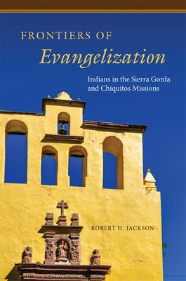 Frontiers of Evangelization: Indians in the Sierra Gorda and Chiquitos Missions by Jackson, Robert H.