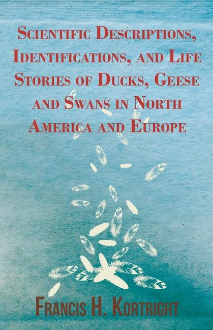 Scientific Descriptions, Identifications, and Life Stories of Ducks, Geese and Swans in North America and Europe by Kortright, Francis H.