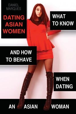 Dating Asian Women: What to Know and How to Behave when Dating an Asian Woman by Marques, Daniel