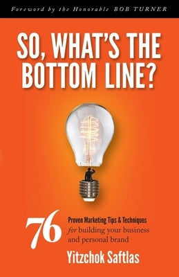 So, What's the Bottom Line?: 76 Proven Marketing Tips & Techniques for Building Your Business and Personal Brand by Saftlas, Yitzchok
