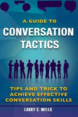 Conversation Tactics: A Guide To Conversation Tactics Tips and Trick to Achieve by C. Wells, Larry