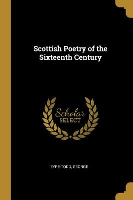 Scottish Poetry of the Sixteenth Century by George, Eyre-Todd