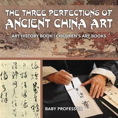 The Three Perfections of Ancient China Art - Art History Book Children's Art Books by Baby Professor
