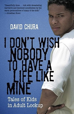 I Don't Wish Nobody to Have a Life Like Mine: Tales of Kids in Adult Lockup by Chura, David