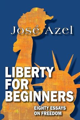 Liberty for Beginners: Eighty Essays on Freedom by Azel, Jose