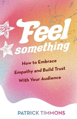 Feel Something: How to Embrace Empathy and Build Trust With Your Audience by Timmons, Patrick