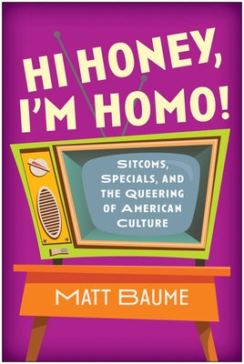 Hi Honey, I'm Homo!: Sitcoms, Specials, and the Queering of American Culture by Baume, Matt
