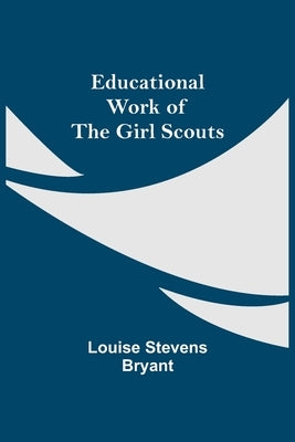 Educational Work Of The Girl Scouts by Stevens Bryant, Louise