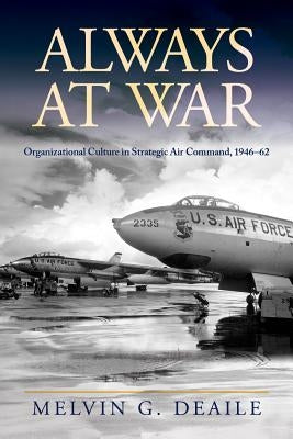 Always at War: Organizational Culture in Strategic Air Command, 1946-62 by Deaile, Melvin G.