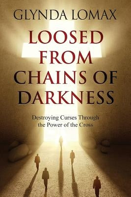 Loosed from Chains of Darkness: Destroying Curses through the Power of the Cross by Lomax, Glynda