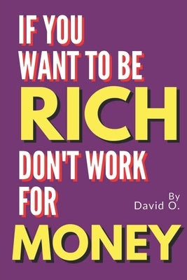 If You Want To Be Rich, Don't Work For Money by O, David