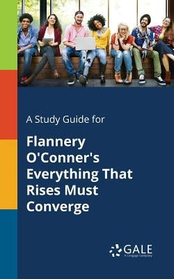 A Study Guide for Flannery O'Conner's Everything That Rises Must Converge by Gale, Cengage Learning