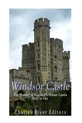 Windsor Castle: The History of England's Oldest Castle Still In Use by Charles River Editors