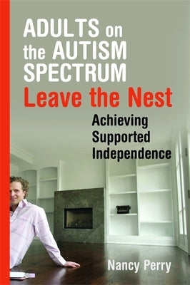 Adults on the Autism Spectrum Leave the Nest: Achieving Supported Independence by Perry, Nancy