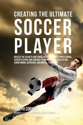 Creating the Ultimate Soccer Player: Realize the Secrets and Tricks Used by the Best Professional Soccer Players and Coaches to Improve Your Athletici by Correa (Professional Athlete and Coach)