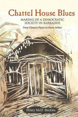 Chattel House Blues: Making of a Democratic Society in Barbados - From Clement Payne to Owen Arthur by Beckles, Hilary