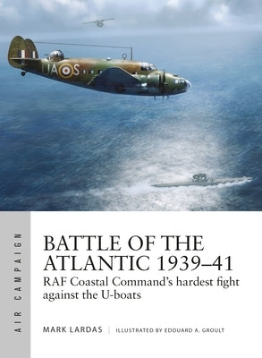 Battle of the Atlantic 1939-41: RAF Coastal Command's Hardest Fight Against the U-Boats by Lardas, Mark