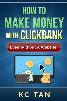 How to Make Money with Clickbank (Even Without a Website) by Tan, Kc
