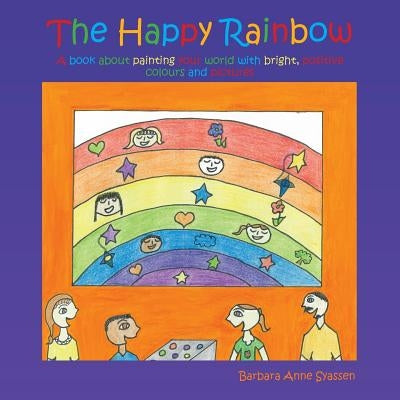 The Happy Rainbow: A book about painting your world with bright, positive colors and pictures by Syassen-Beer, Barbara Anne