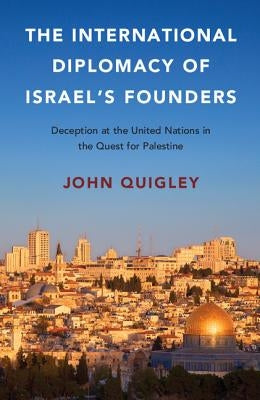 The International Diplomacy of Israel's Founders: Deception at the United Nations in the Quest for Palestine by Quigley, John