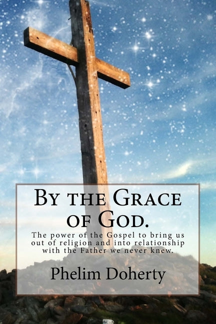 By the Grace of God.: The power of the Gospel to bring us out of religion and into relationship with the Father we never knew. by Doherty, Phelim L.