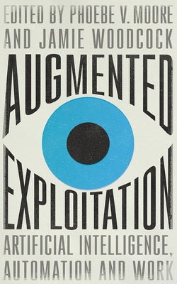 Augmented Exploitation: Artificial Intelligence, Automation and Work by Moore, Phoebe