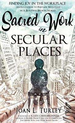 Sacred Work in Secular Places: Finding Joy in The Workplace: An Invitation To Partner With God in A Beautiful Broken World by Turley, Joan L.
