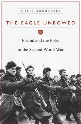 The Eagle Unbowed: Poland and the Poles in the Second World War by Kochanski, Halik