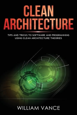 Clean Architecture: Tips and Tricks to Software and Programming Using Clean Architecture Theories by Vance, William