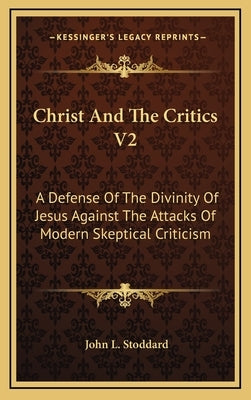 Christ and the Critics V2: A Defense of the Divinity of Jesus Against the Attacks of Modern Skeptical Criticism by Stoddard, John L.