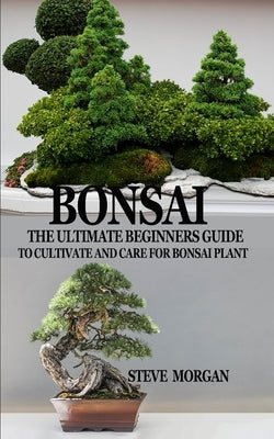 Bonsai: The Ultimate Guide to Cultivate and Care for Bonsai Plant by Morgan, Steve