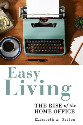 Easy Living: The Rise of the Home Office by Patton, Elizabeth A.