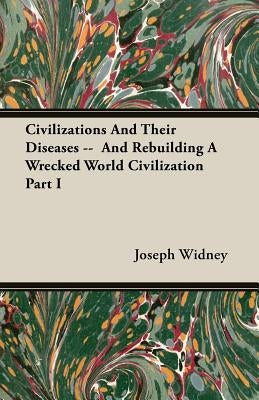 Civilizations and Their Diseases -- And Rebuilding a Wrecked World Civilization Part I by Widney, Joseph