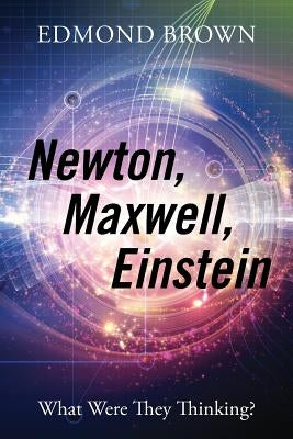 Newton, Maxwell, Einstein: What Were They Thinking? by Brown, Edmond
