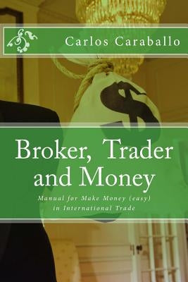 Broker, Trader and Money: Manual for Make Money (easy) in International Trade by Caraballo, Carlos