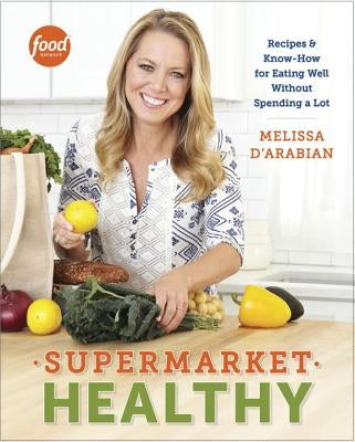 Supermarket Healthy: Recipes and Know-How for Eating Well Without Spending a Lot: A Cookbook by D'Arabian, Melissa