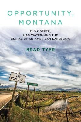 Opportunity, Montana: Big Copper, Bad Water, and the Burial of an American Landscape by Tyer, Brad
