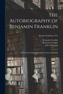 The Autobiography of Benjamin Franklin; The Journal of John Woolman; Fruits of Solitude; regitered edition 1937 by Franklin, Benjamin 1706-1790
