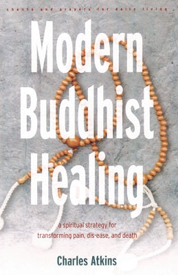 Modern Buddhist Healing: A Spiritual Strategy for Transcending Pain, Dis-Ease, and Death by Atkins, Charles