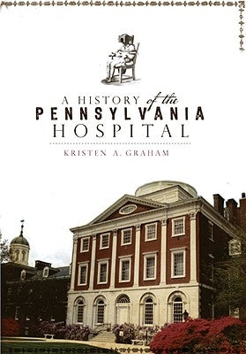 A History of the Pennsylvania Hospital by Graham, Kristen A.
