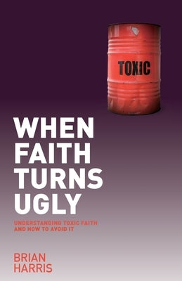 When Faith Turns Ugly: Understanding Toxic Faith And How To Avoid It by Harris, Brian