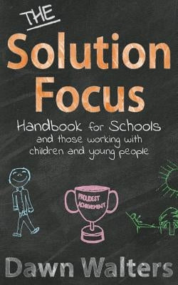 The Solution Focus Handbook for Schools: and those working with children and young people by Walters, Dawn