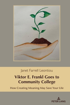 Viktor E. Frankl Goes to Community College; How Creating Meaning May Save Your Life by Farrell Leontiou, Janet