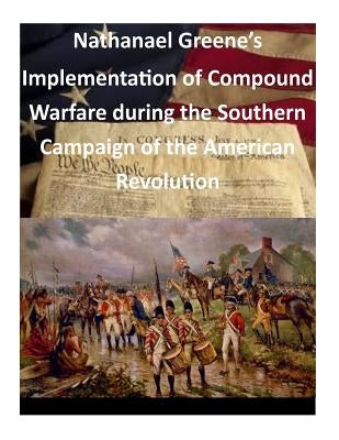 Nathanael Greene's Implementation of Compound Warfare During the Southern Campaign of the American Revolution by Command and General Staff College