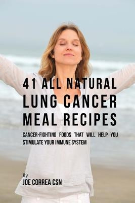 41 All Natural Lung Cancer Meal Recipes: Cancer-Fighting Foods That Will Help You Stimulate Your Immune System by Correa Csn, Joe