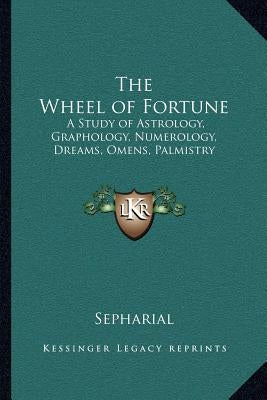 The Wheel of Fortune: A Study of Astrology, Graphology, Numerology, Dreams, Omens, Palmistry by Sepharial