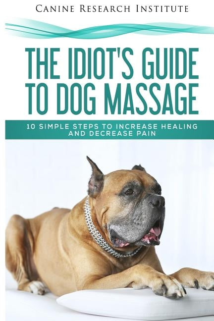 The Idiot's Guide To Dog Massage: 10 Simple Steps to Increase Healing And Decrease Pain by Institute, Canine Research