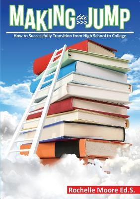 Making the Jump: How to Successfully Transition from High School to College by Moore, Rochelle